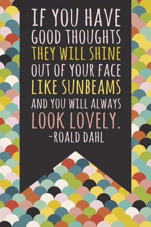 If you have good thoughts they will shine out of your face like sunbeams and you will always look lovely. ~ Roald dahl