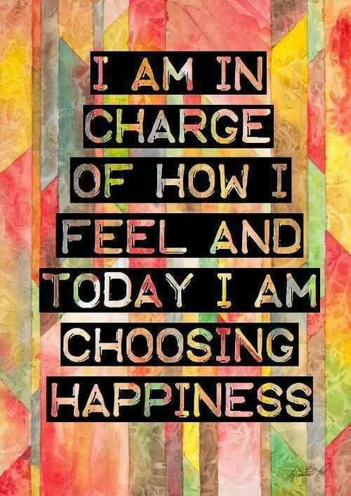 I am in charge of how I feel and today I am choosing happiness.