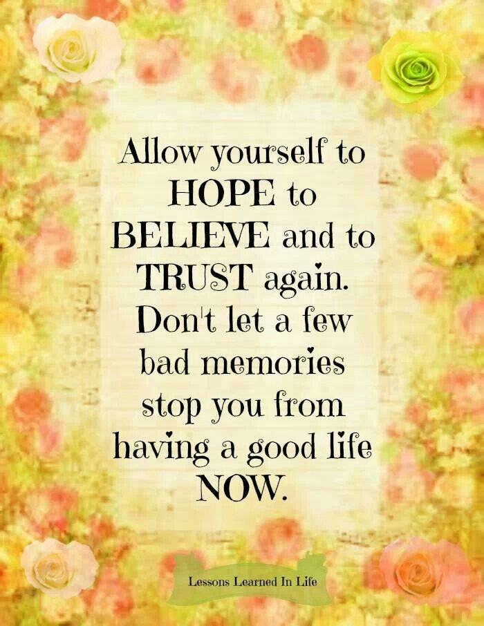 Allow yourself to HOPE to BELIEVE and to TRUST again. Don't let a few bad memories stop you from having a good life.