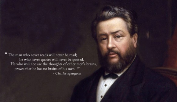“The man who never reads will never be read; he who never quotes will never be quoted. He who will not use the thoughts of other men’s brains, proves that he has no brains of his own.” ~ Charles Spurgeon “The man who never reads will never be read; he who never quotes will never be quoted. He who will not use the thoughts of other men’s brains, proves that he has no brains of his own.” ~ Charles Spurgeon