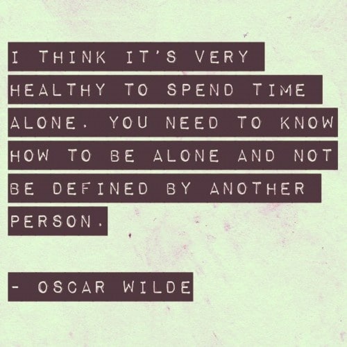"I think it's very healthy to spend time alone. You need to know how to be alone and not be defined by another person." ~ Oscar Wilde "I think it's very healthy to spend time alone. You need to know how to be alone and not be defined by another person." ~ Oscar Wilde