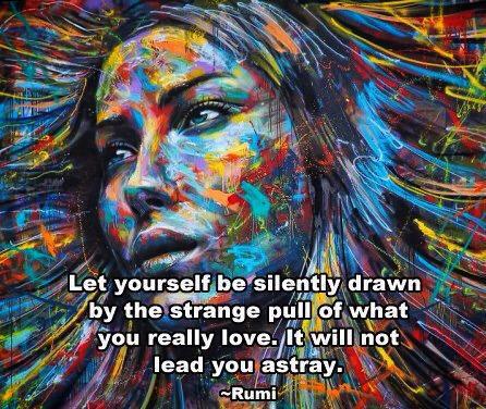 "Let yourself be silently drawn by the strange pull of what you really love. It will not lead you astray." ~ Rumi
