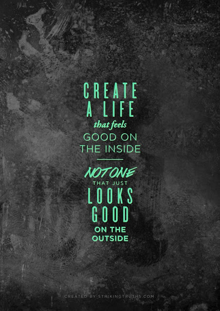 Create a life that feels good on the inside. ...Not one that just looks good on the outside.