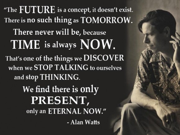 Time is always now. ~ Alan Watts