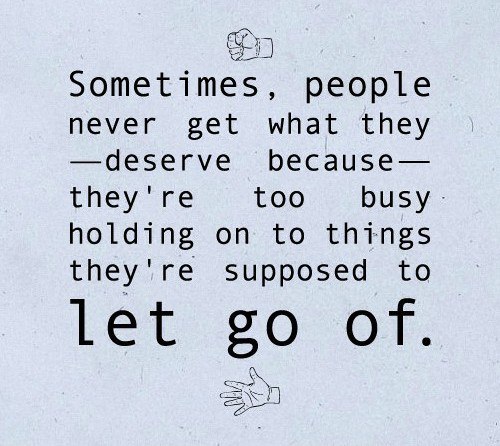 Sometimes, people never get what they deserve because they're too busy holding on to things they're supposed to let go of.