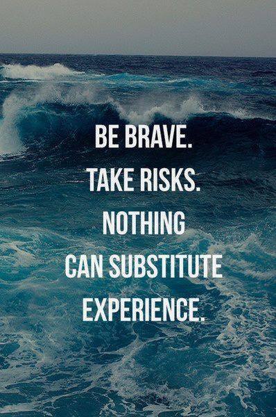 Be brave. Take risks. Nothing can substitute experience.