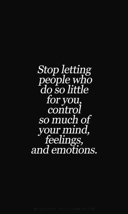 Stop that! Stop letting people who do so little for you control your mind, feelings, and emotions.