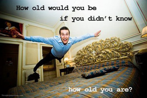 Maybe you should ask yourself this more often... How old would you be if you didn't know how old you are?