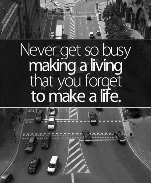 Have you forgotten? Never get so busy making a living that you forget to make a life.
