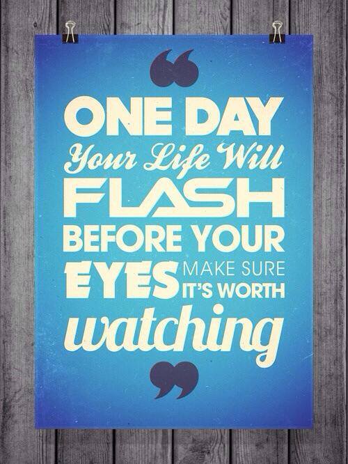 You're making your movie right now. One day your life will flash before your eyes... Make sure it's worth watching!