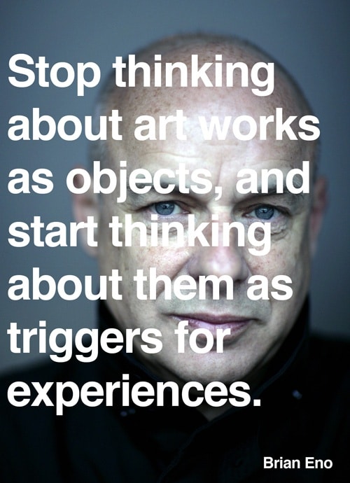 Rethink how you think about art. Stop thinking about art works as objects and start thinking about them as triggers for experiences.