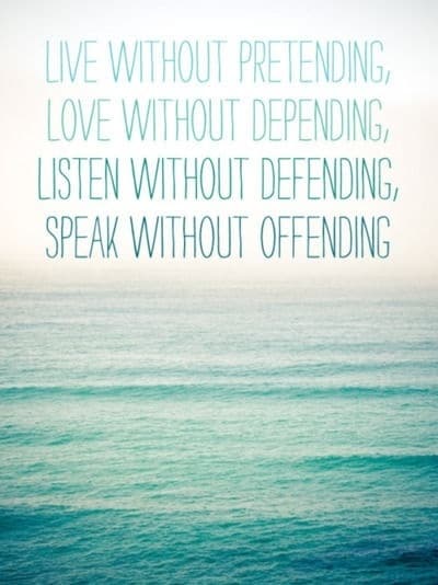 How to live, love, listen, and speak: Live without pretending. Love without depending. Listen without defending. Speak without offending.