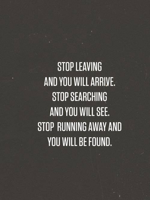 The paradox of self discovery. Stop leaving and you will arrive. Stop searching and you will see. Stop running away and you will be found.