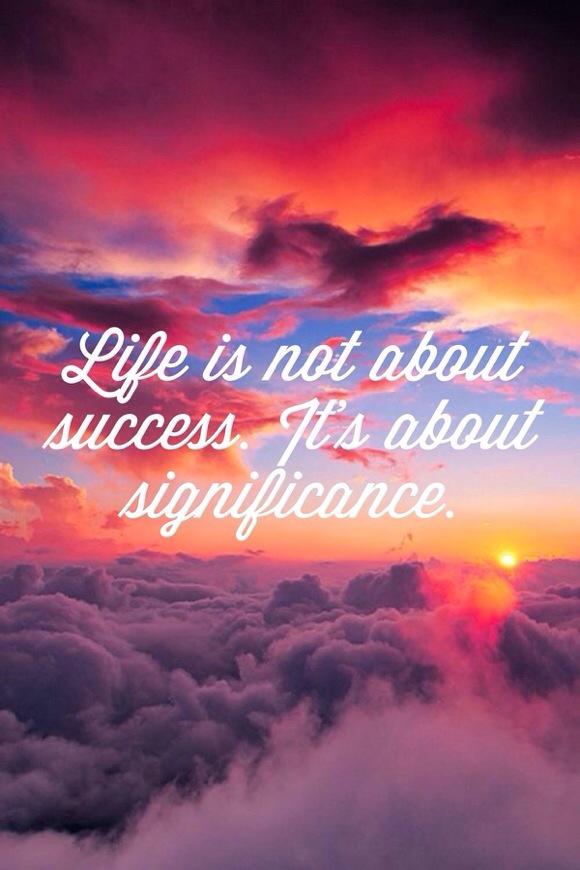 Life is not about success, it's about significance. Life is not about success, it's about significance.