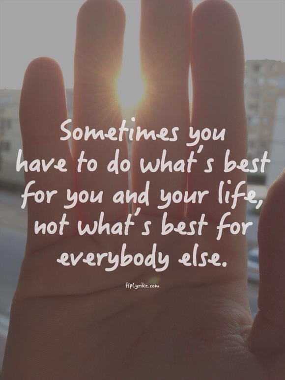Sometimes you have to do what's best for you and your life, not what's best for everybody else. Sometimes you have to do what's best for you and your life, not what's best for everybody else.