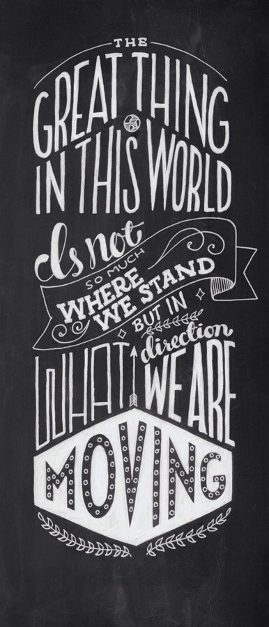 The great thing in this world is not so much where we stand but in what direction we are moving. The great thing in this world is not so much where we stand but in what direction we are moving.