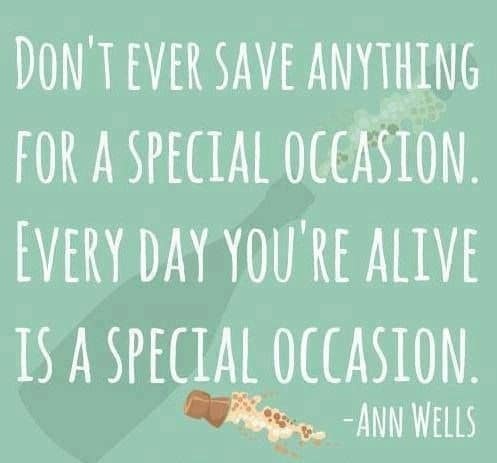 Don't ever save anything for a special occasion. Every day you're alive is a special occasion. Don't ever save anything for a special occasion. Every day you're alive is a special occasion.