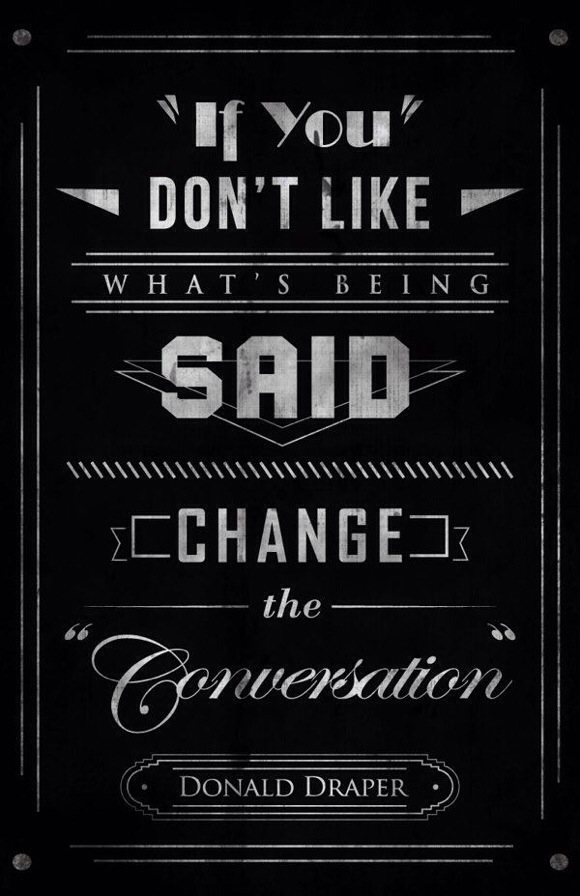 If you don't like what's being said, change the conversation. If you don't like what's being said, change the conversation.