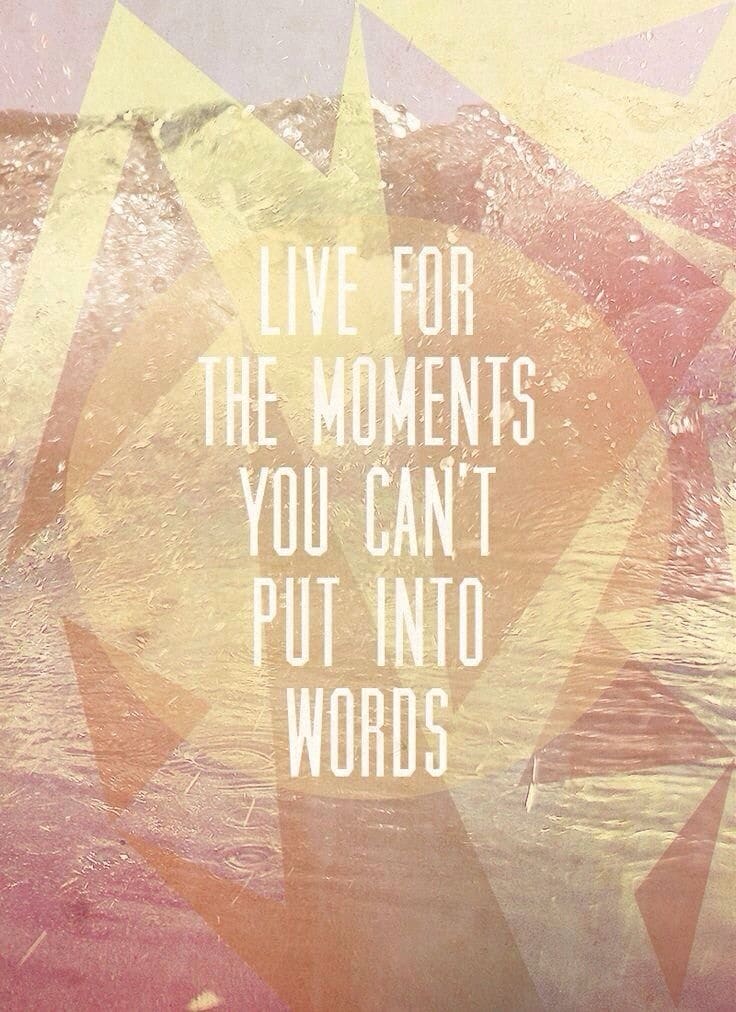 Live for the moments you can't put into words. Live for the moments you can't put into words.